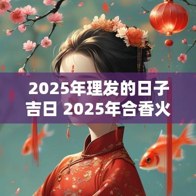 2025年理发的日子吉日 2025年合香火最佳吉日