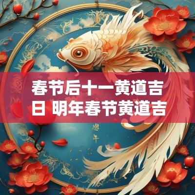 春节后十一黄道吉日 明年春节黄道吉日一览表