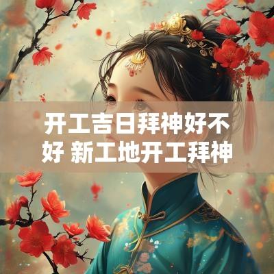 开工吉日拜神好不好 新工地开工拜神仪式