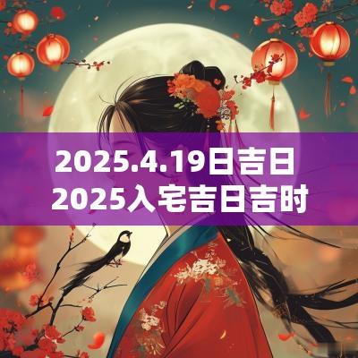 2025.4.19日吉日 2025入宅吉日吉时查询