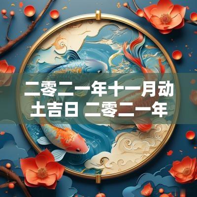 二零二一年十一月动土吉日 二零二一年十二月修房动土吉日