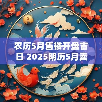 农历5月售楼开盘吉日 2025阴历5月卖房吉日