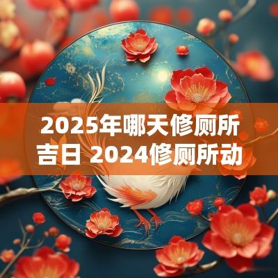 2025年哪天修厕所吉日 2025修厕所动工最佳吉日