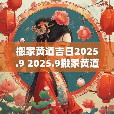 搬家黄道吉日2025.9 2025.9搬家黄道吉日