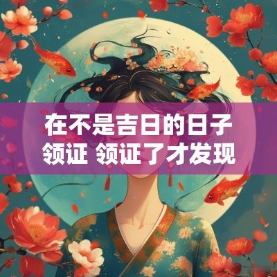 在不是吉日的日子领证 领证了才发现不是吉日