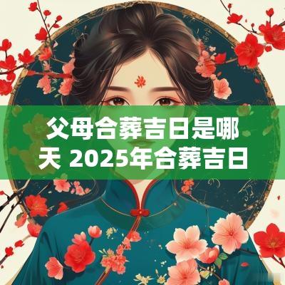 父母合葬吉日是哪天 2025年合葬吉日