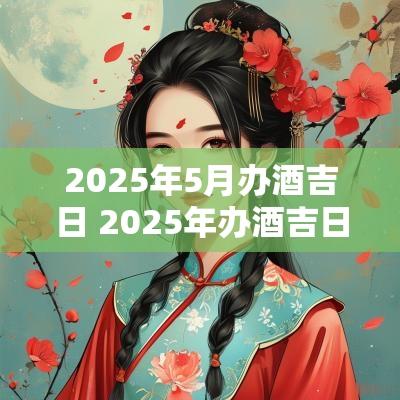 2025年5月办酒吉日 2025年办酒吉日正月