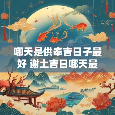 哪天是供奉吉日子最好 谢土吉日哪天最好