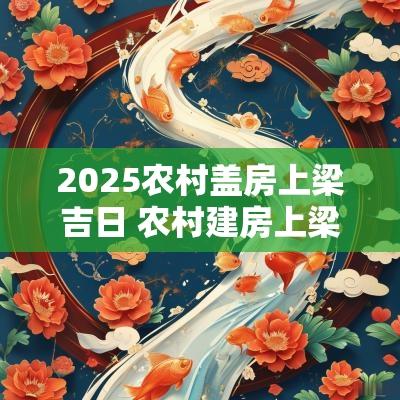 2025农村盖房上梁吉日 农村建房上梁的黄道吉日
