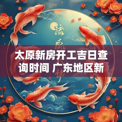 太原新房开工吉日查询时间 广东地区新房开工吉日查询