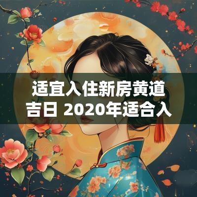 适宜入住新房黄道吉日 2025年适合入住新房的黄道吉日