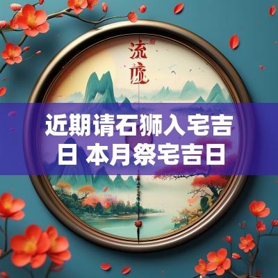 近期请石狮入宅吉日 本月祭宅吉日