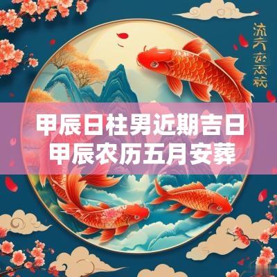 甲辰日柱男近期吉日 甲辰农历五月安葬吉日