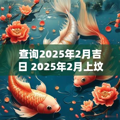 查询2025年2月吉日 2025年2月上坟添土吉日查询