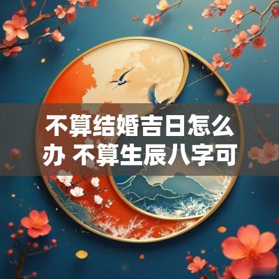 不算结婚吉日怎么办 不算生辰八字可以结婚吗