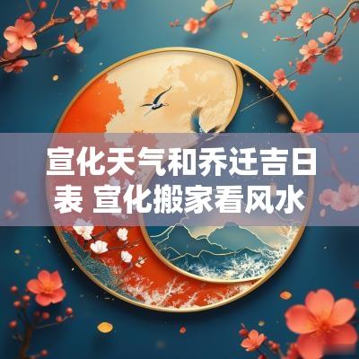 宣化天气和乔迁吉日表 宣化搬家看风水去哪看