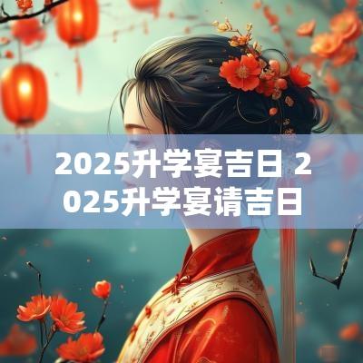 2025升学宴吉日 2025升学宴请吉日