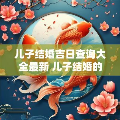 儿子结婚吉日查询大全最新 儿子结婚的日子咋定
