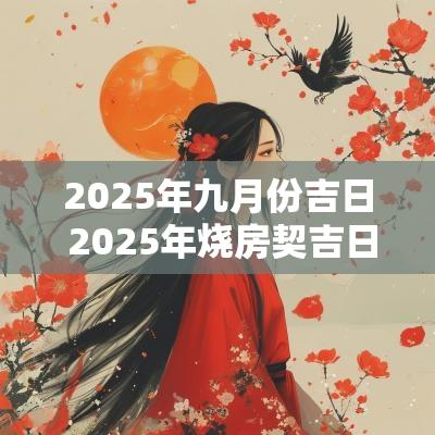 2025年九月份吉日 2025年烧房契吉日