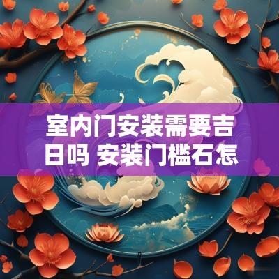 室内门安装需要吉日吗 安装门槛石怎样选吉日
