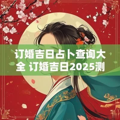 订婚吉日占卜查询大全 订婚吉日2025测试