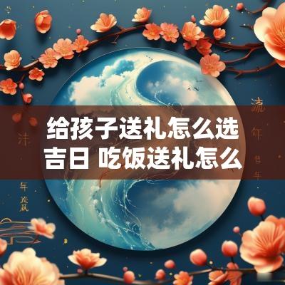 给孩子送礼怎么选吉日 吃饭送礼怎么选吉日最好