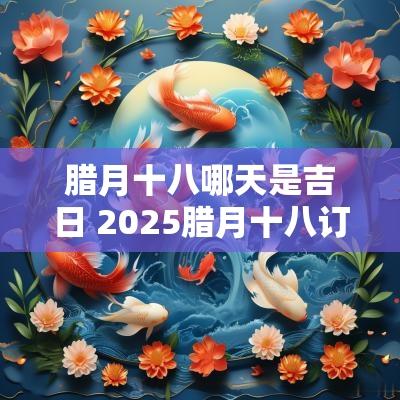 腊月十八哪天是吉日 2025腊月十八订婚吉日