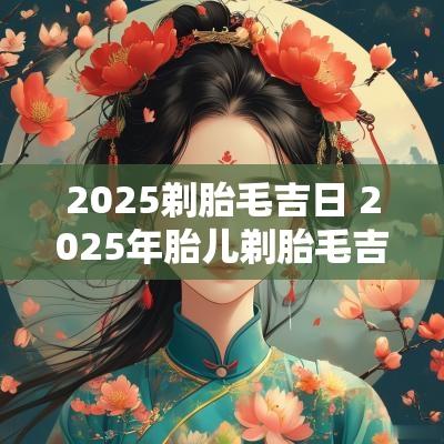 2025剃胎毛吉日 2025年胎儿剃胎毛吉日