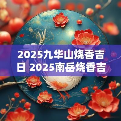 2025九华山烧香吉日 2025南岳烧香吉日