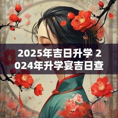 2025年吉日升学 2025年升学宴吉日查询