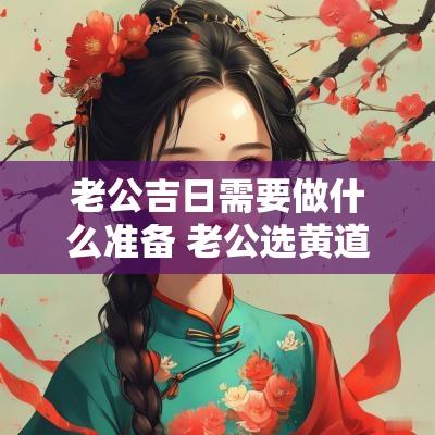 老公吉日需要做什么准备 老公选黄道吉日