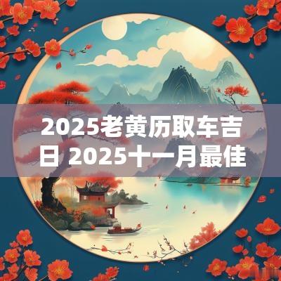 2025老黄历取车吉日 2025十一月最佳吉日