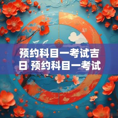 预约科目一考试吉日 预约科目一考试场次是什么
