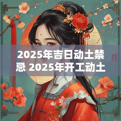 2025年吉日动土禁忌 2025年开工动土吉日