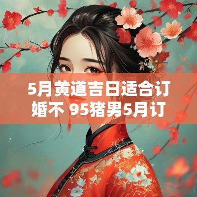 5月黄道吉日适合订婚不 95猪男5月订婚哪天好