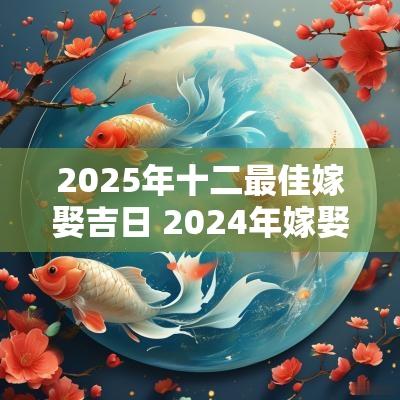 2025年十二最佳嫁娶吉日 2025年嫁娶农历十二月吉日一览表