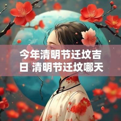 今年清明节迁坟吉日 清明节迁坟哪天可以动土