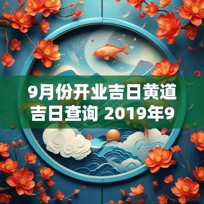 9月份开业吉日黄道吉日查询 2019年9月开业黄道吉日一览表