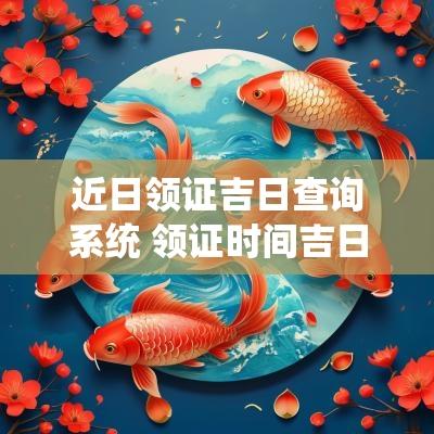 近日领证吉日查询系统 领证时间吉日查询表