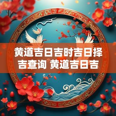 黄道吉日吉时吉日择吉查询 黄道吉日吉时查询正月初四