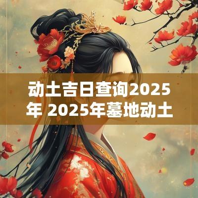 动土吉日查询2025年 2025年墓地动土吉日