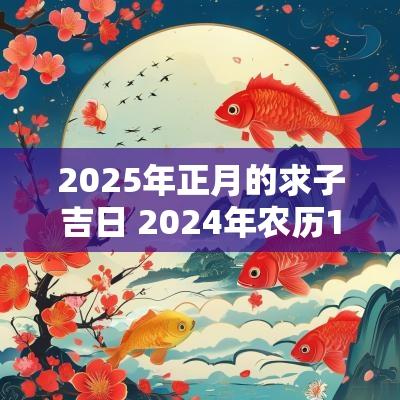 2025年正月的求子吉日 2025年农历10月求子的吉日