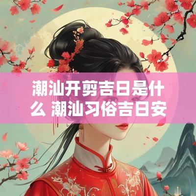 潮汕开剪吉日是什么 潮汕习俗吉日安床
