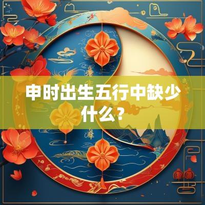 申时出生五行中缺少什么？
