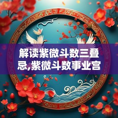 解读紫微斗数三叠忌,紫微斗数事业宫解析