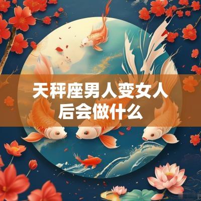 天秤座男人变女人后会做什么 天秤座男人变女人后会做什么