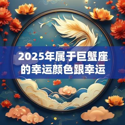 2025年属于巨蟹座的幸运颜色跟幸运数字分别是什么？