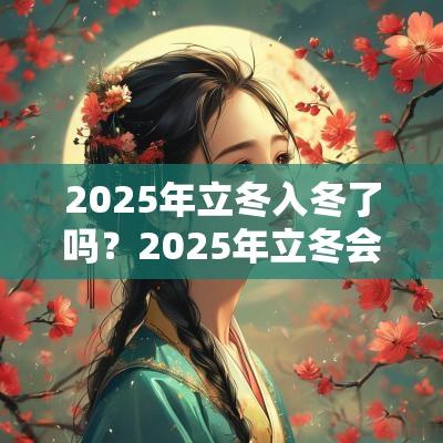 2025年立冬入冬了吗？2025年立冬会下雪吗？