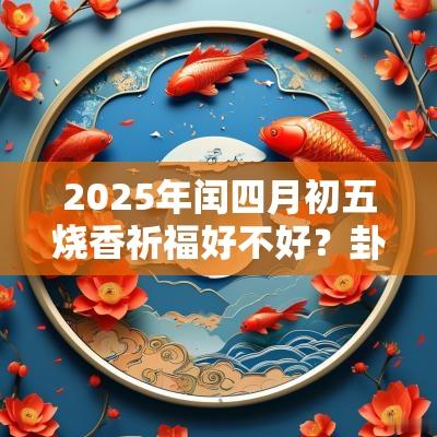 2025年闰四月初五烧香祈福好不好？卦象吉凶如何？
