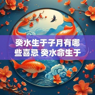 癸水生于子月有哪些喜忌 癸水命生于不同月行运喜忌 癸水生于子月有哪些喜忌 癸水命生于不同月行运喜忌